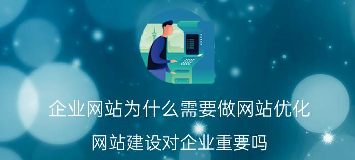 企业网站为什么需要做网站优化 网站建设对企业重要吗？